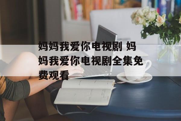 妈妈我爱你电视剧 妈妈我爱你电视剧全集免费观看-第1张图片-