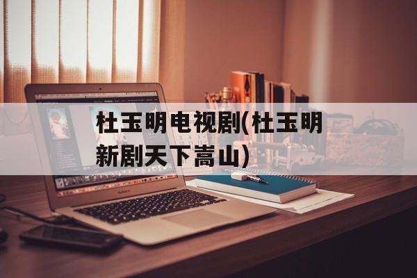杜玉明电视剧(杜玉明新剧天下嵩山)-第1张图片-