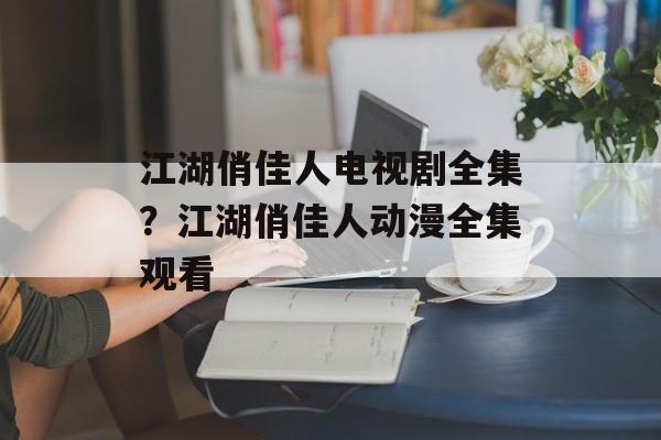 江湖俏佳人电视剧全集？江湖俏佳人动漫全集观看-第1张图片-