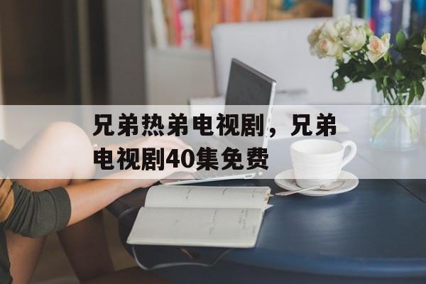 兄弟热弟电视剧，兄弟电视剧40集免费-第1张图片-
