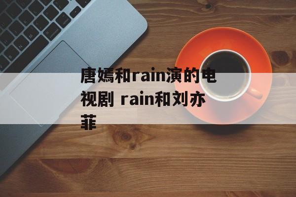 唐嫣和rain演的电视剧 rain和刘亦菲-第1张图片-