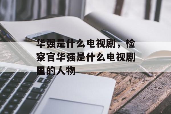 华强是什么电视剧，检察官华强是什么电视剧里的人物-第1张图片-