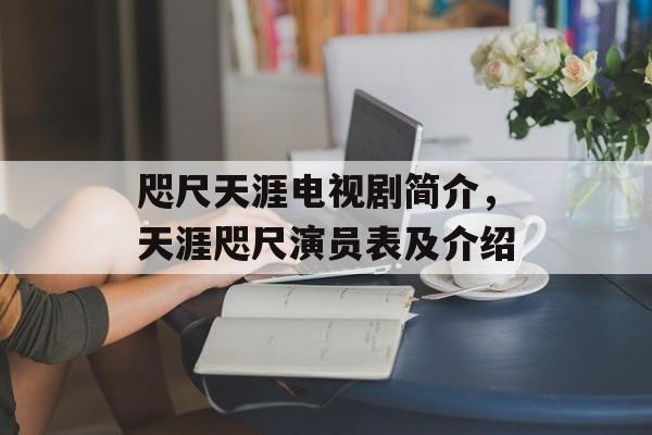 咫尺天涯电视剧简介，天涯咫尺演员表及介绍-第1张图片-