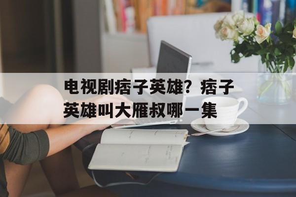 电视剧痞子英雄？痞子英雄叫大雁叔哪一集-第1张图片-