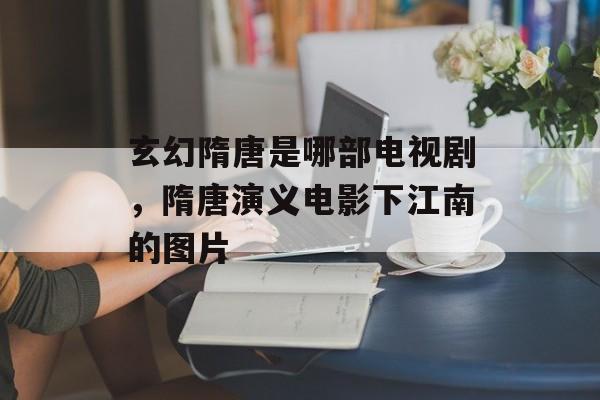 玄幻隋唐是哪部电视剧，隋唐演义电影下江南的图片-第1张图片-