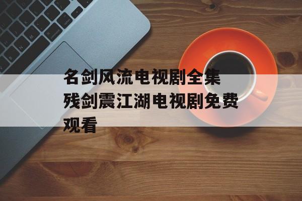 名剑风流电视剧全集 残剑震江湖电视剧免费观看-第1张图片-