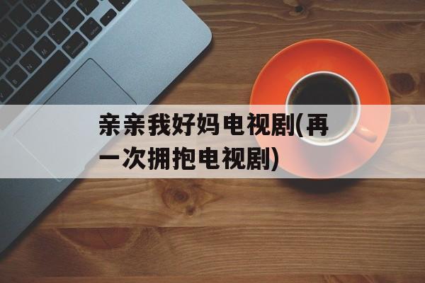 亲亲我好妈电视剧(再一次拥抱电视剧)-第1张图片-