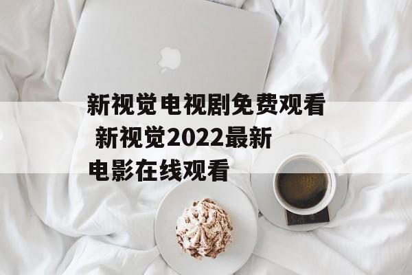 新视觉电视剧免费观看 新视觉2022最新电影在线观看-第1张图片-