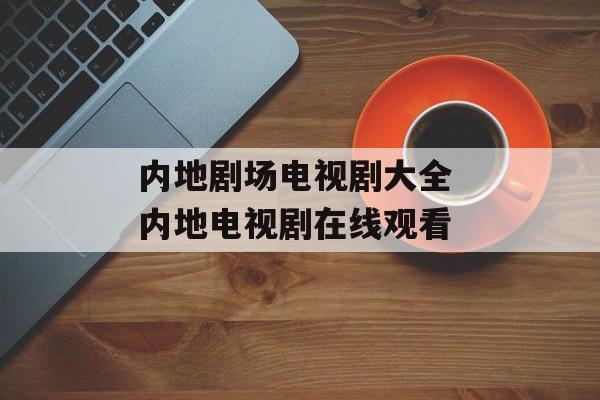 内地剧场电视剧大全 内地电视剧在线观看-第1张图片-