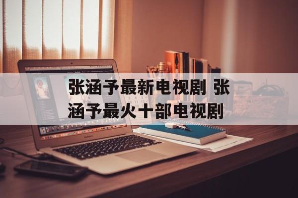 张涵予最新电视剧 张涵予最火十部电视剧-第1张图片-