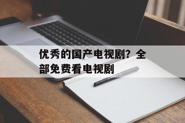 优秀的国产电视剧？全部免费看电视剧-第1张图片-