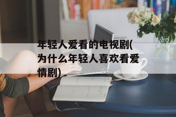 年轻人爱看的电视剧(为什么年轻人喜欢看爱情剧)-第1张图片-