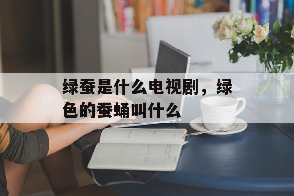 绿蚕是什么电视剧，绿色的蚕蛹叫什么-第1张图片-