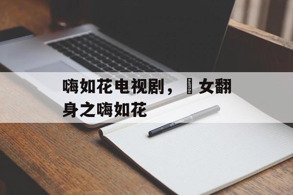 嗨如花电视剧，囧女翻身之嗨如花-第1张图片-
