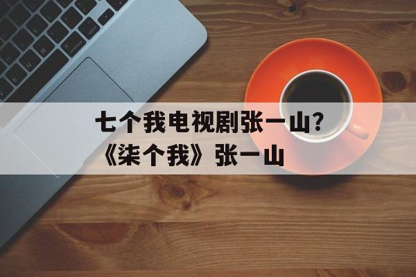 七个我电视剧张一山？《柒个我》张一山-第1张图片-