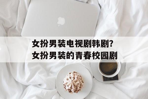 女扮男装电视剧韩剧？女扮男装的青春校园剧-第1张图片-
