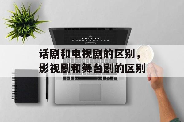 话剧和电视剧的区别，影视剧和舞台剧的区别-第1张图片-