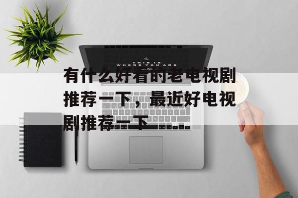 有什么好看的老电视剧推荐一下，最近好电视剧推荐一下-第1张图片-