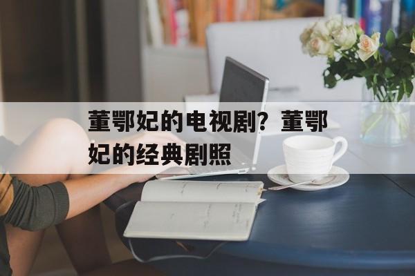 董鄂妃的电视剧？董鄂妃的经典剧照-第1张图片-