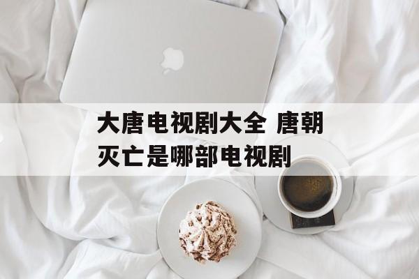 大唐电视剧大全 唐朝灭亡是哪部电视剧-第1张图片-