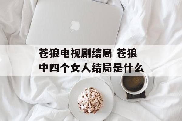 苍狼电视剧结局 苍狼中四个女人结局是什么-第1张图片-