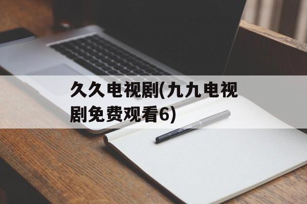 久久电视剧(九九电视剧免费观看6)-第1张图片-