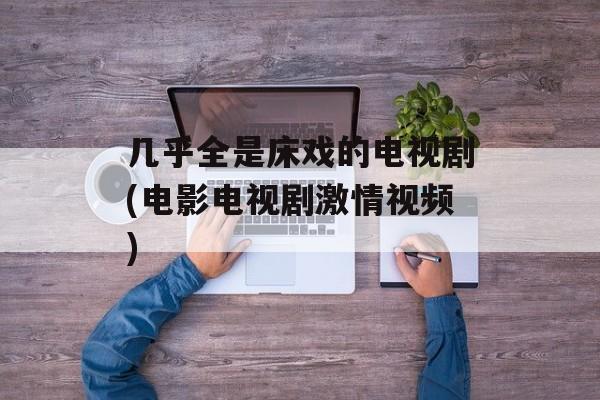 几乎全是床戏的电视剧(电影电视剧激情视频)-第1张图片-