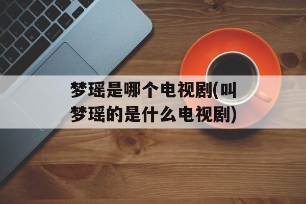 梦瑶是哪个电视剧(叫梦瑶的是什么电视剧)-第1张图片-