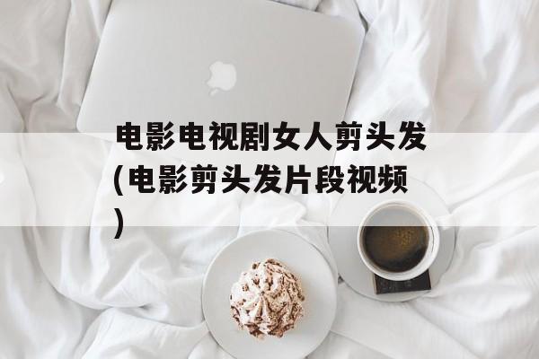 电影电视剧女人剪头发(电影剪头发片段视频)-第1张图片-