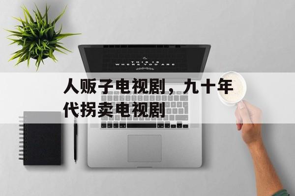 人贩子电视剧，九十年代拐卖电视剧-第1张图片-