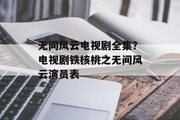 无间风云电视剧全集？电视剧铁核桃之无间风云演员表-第1张图片-