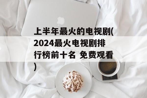 上半年最火的电视剧(2024最火电视剧排行榜前十名 免费观看)-第1张图片-
