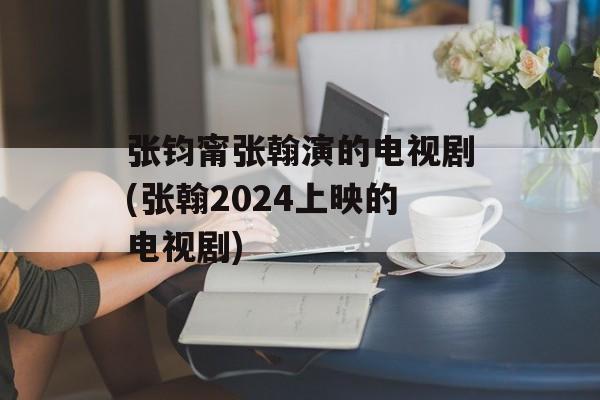 张钧甯张翰演的电视剧(张翰2024上映的电视剧)-第1张图片-