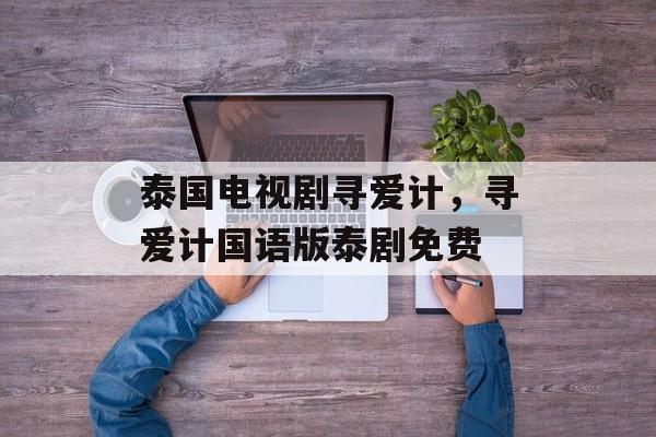 泰国电视剧寻爱计，寻爱计国语版泰剧免费-第1张图片-