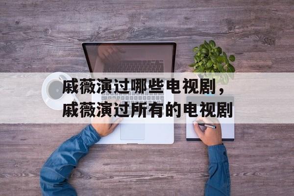 戚薇演过哪些电视剧，戚薇演过所有的电视剧-第1张图片-