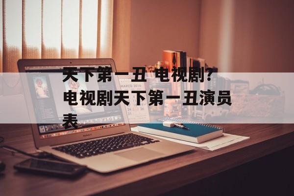 天下第一丑 电视剧？电视剧天下第一丑演员表-第1张图片-