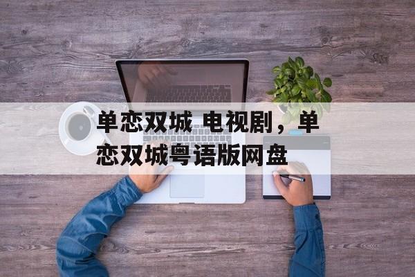 单恋双城 电视剧，单恋双城粤语版网盘-第1张图片-