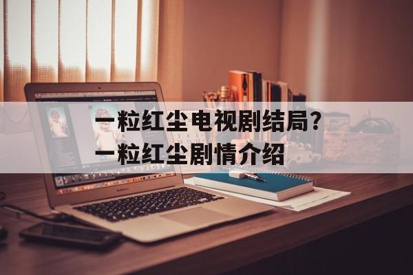一粒红尘电视剧结局？一粒红尘剧情介绍-第1张图片-
