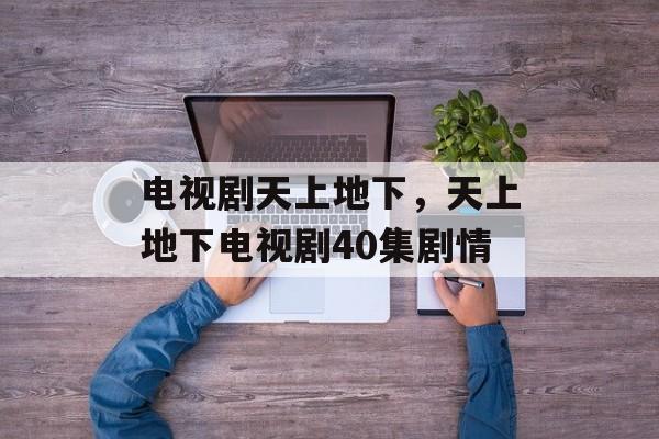电视剧天上地下，天上地下电视剧40集剧情-第1张图片-