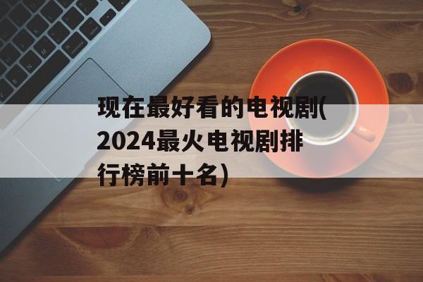 现在最好看的电视剧(2024最火电视剧排行榜前十名)-第1张图片-