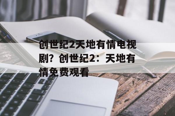创世纪2天地有情电视剧？创世纪2：天地有情免费观看-第1张图片-