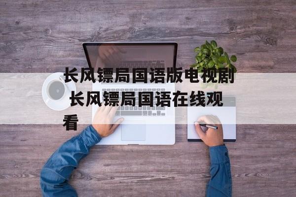 长风镖局国语版电视剧 长风镖局国语在线观看-第1张图片-