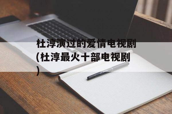 杜淳演过的爱情电视剧(杜淳最火十部电视剧)-第1张图片-