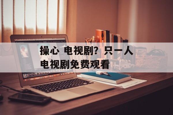 操心 电视剧？只一人电视剧免费观看-第1张图片-