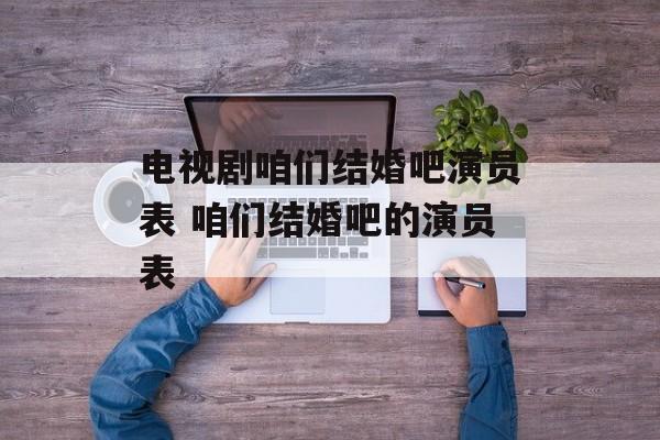 电视剧咱们结婚吧演员表 咱们结婚吧的演员表-第1张图片-
