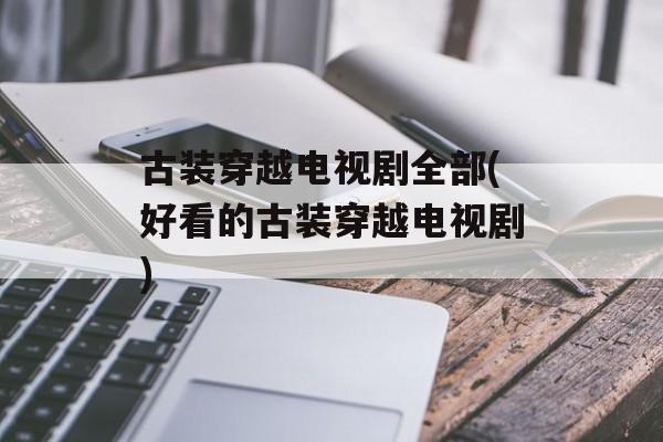 古装穿越电视剧全部(好看的古装穿越电视剧)-第1张图片-
