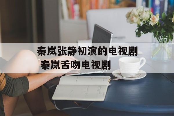秦岚张静初演的电视剧 秦岚舌吻电视剧-第1张图片-