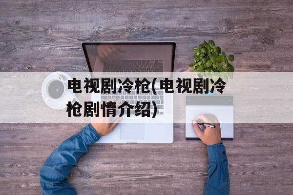 电视剧冷枪(电视剧冷枪剧情介绍)-第1张图片-