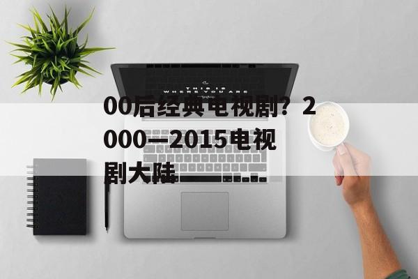 00后经典电视剧？2000—2015电视剧大陆-第1张图片-