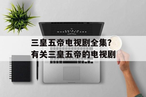 三皇五帝电视剧全集？有关三皇五帝的电视剧-第1张图片-